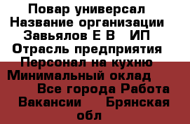 Повар-универсал › Название организации ­ Завьялов Е.В., ИП › Отрасль предприятия ­ Персонал на кухню › Минимальный оклад ­ 60 000 - Все города Работа » Вакансии   . Брянская обл.